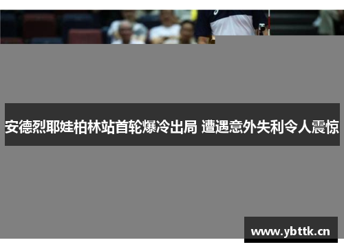 安德烈耶娃柏林站首轮爆冷出局 遭遇意外失利令人震惊