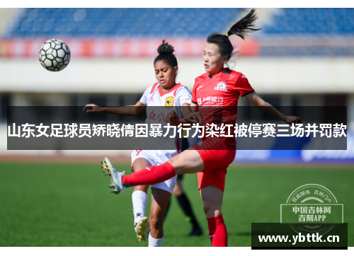 山东女足球员矫晓倩因暴力行为染红被停赛三场并罚款
