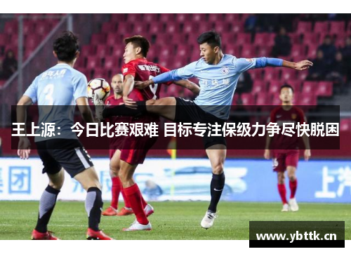 王上源：今日比赛艰难 目标专注保级力争尽快脱困